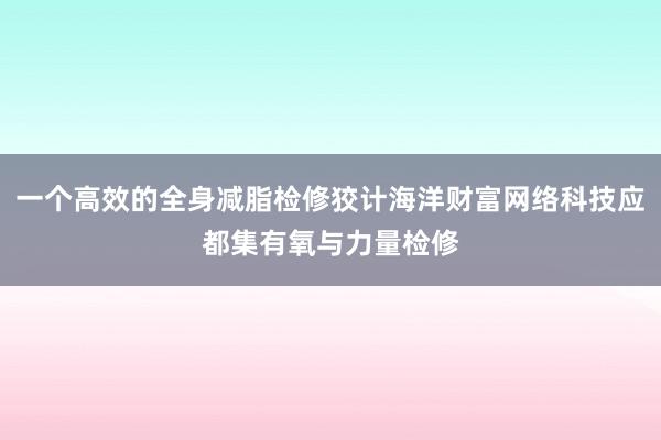 一个高效的全身减脂检修狡计海洋财富网络科技应都集有氧与力量检修
