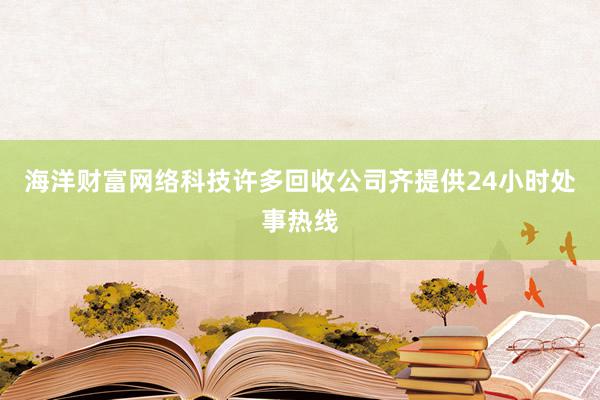 海洋财富网络科技许多回收公司齐提供24小时处事热线