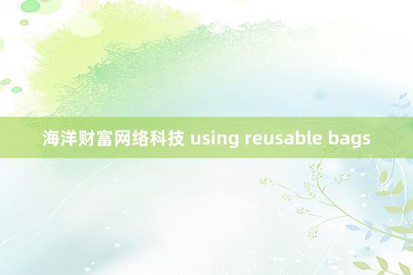 海洋财富网络科技 using reusable bags