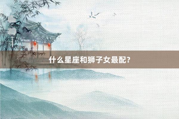 什么星座和狮子女最配？