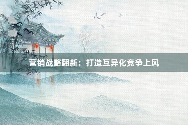 营销战略翻新：打造互异化竞争上风